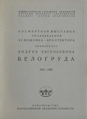 Посмертная выставка произведений художника-архитектора профессора Андрея Евгеньевича Белогруда 1875-1933. [Л.], 1935.